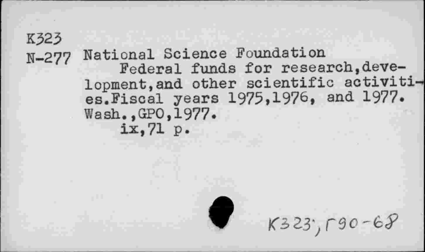 ﻿K325
N-277 National Science Foundation
Federal funds for research,development, and other scientific activiti es.Fiscal years 1975,1976» and 1977.
Wash.,GPO,1977.
ix,71 p.